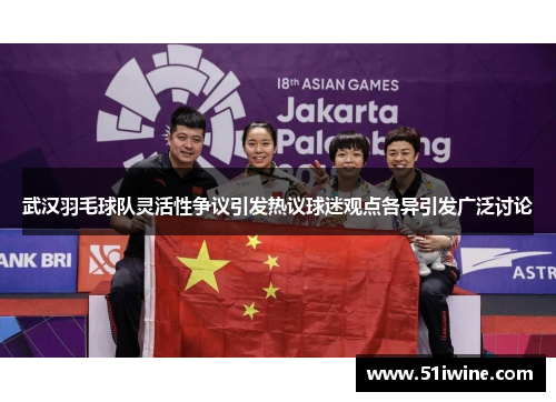 武汉羽毛球队灵活性争议引发热议球迷观点各异引发广泛讨论