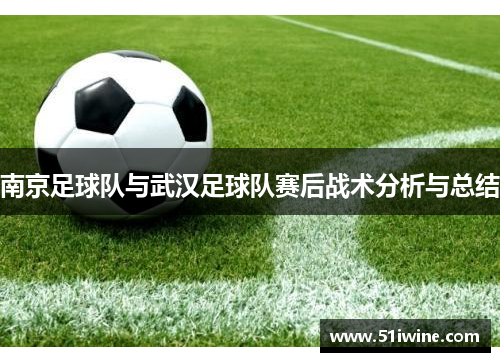 南京足球队与武汉足球队赛后战术分析与总结