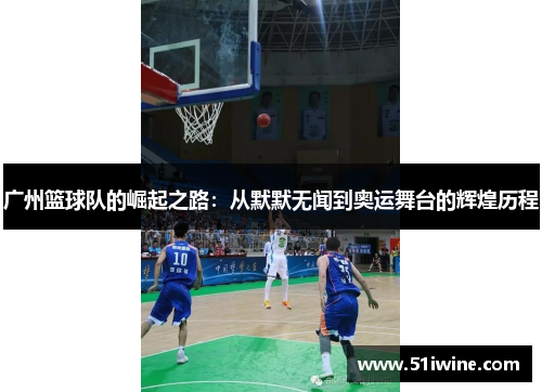 广州篮球队的崛起之路：从默默无闻到奥运舞台的辉煌历程