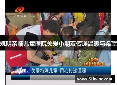 姚明亲临儿童医院关爱小朋友传递温暖与希望
