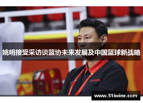 姚明接受采访谈篮协未来发展及中国篮球新战略