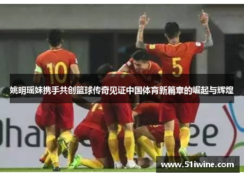 姚明瑶妹携手共创篮球传奇见证中国体育新篇章的崛起与辉煌