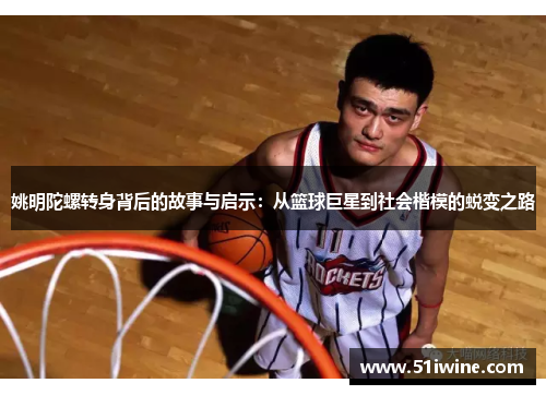 姚明陀螺转身背后的故事与启示：从篮球巨星到社会楷模的蜕变之路