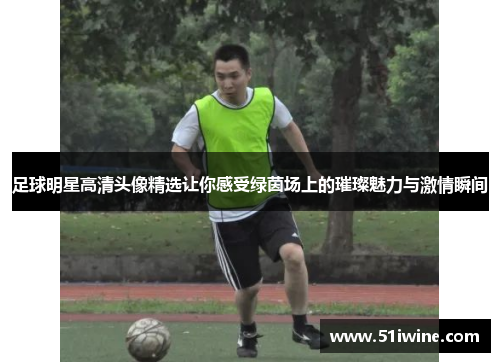 足球明星高清头像精选让你感受绿茵场上的璀璨魅力与激情瞬间