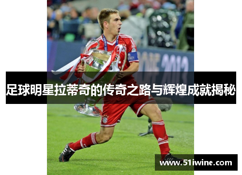 足球明星拉蒂奇的传奇之路与辉煌成就揭秘