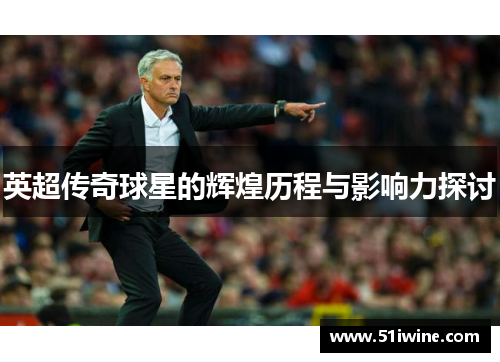 英超传奇球星的辉煌历程与影响力探讨