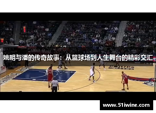 姚明与潘的传奇故事：从篮球场到人生舞台的精彩交汇