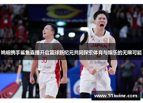 姚明携手鲨鱼直播开启篮球新纪元共同探索体育与娱乐的无限可能