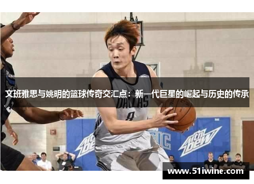 文班雅思与姚明的篮球传奇交汇点：新一代巨星的崛起与历史的传承