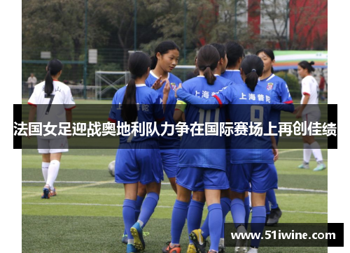 法国女足迎战奥地利队力争在国际赛场上再创佳绩